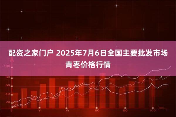 配资之家门户 2025年7月6日全国主要批发市场青枣价格行情