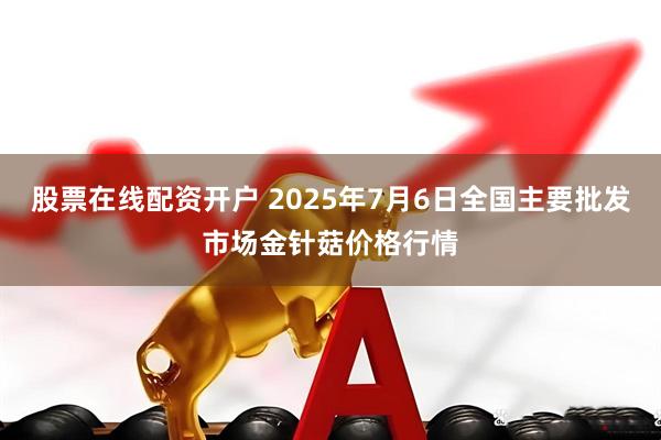 股票在线配资开户 2025年7月6日全国主要批发市场金针菇价格行情