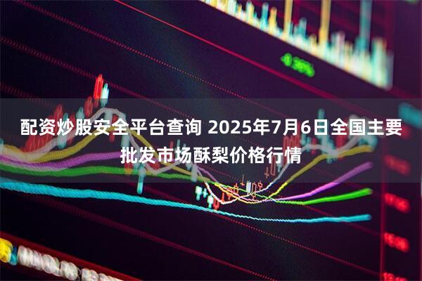 配资炒股安全平台查询 2025年7月6日全国主要批发市场酥梨价格行情