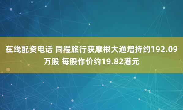 在线配资电话 同程旅行获摩根大通增持约192.09万股 每股作价约19.82港元