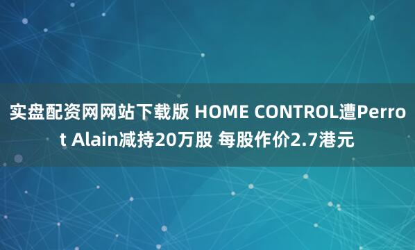 实盘配资网网站下载版 HOME CONTROL遭Perrot Alain减持20万股 每股作价2.7港元