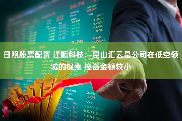 日照股票配资 江顺科技：昆山汇云是公司在低空领域的探索 投资金额较小