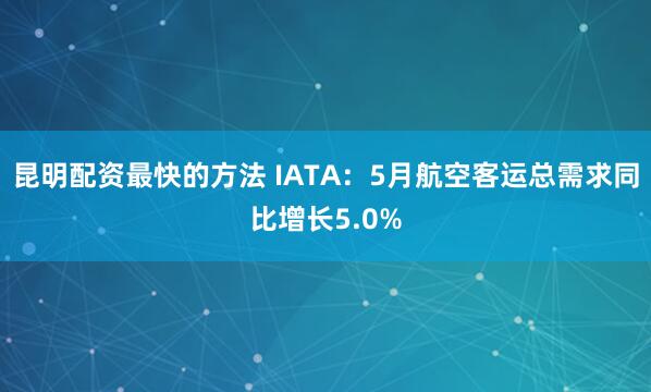 昆明配资最快的方法 IATA：5月航空客运总需求同比增长5.0%