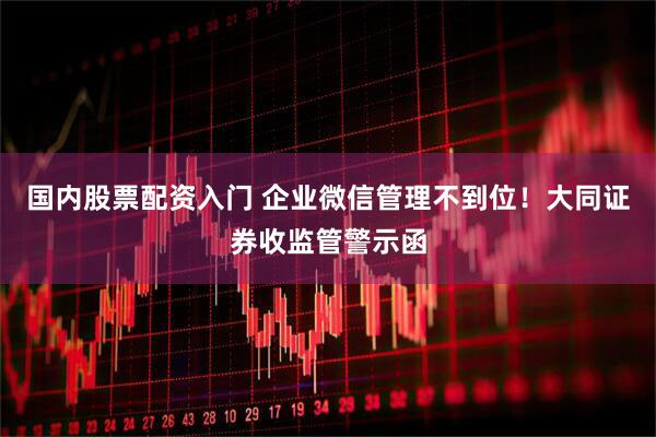 国内股票配资入门 企业微信管理不到位！大同证券收监管警示函