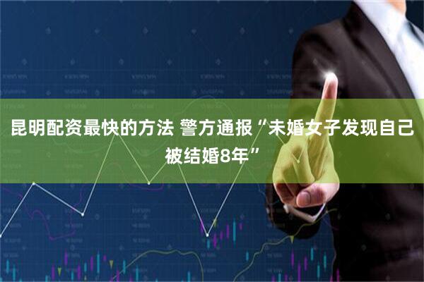 昆明配资最快的方法 警方通报“未婚女子发现自己被结婚8年”
