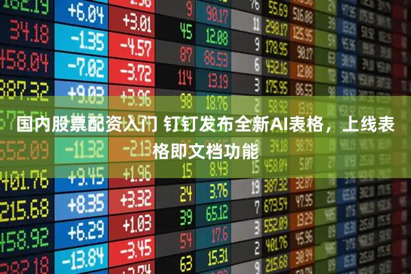 国内股票配资入门 钉钉发布全新AI表格，上线表格即文档功能
