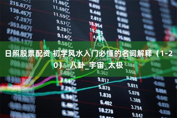 日照股票配资 初学风水入门必懂的名词解释（1-20）_八卦_宇宙_太极