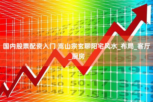 国内股票配资入门 嵩山宗玄聊阳宅风水_布局_客厅_厨房