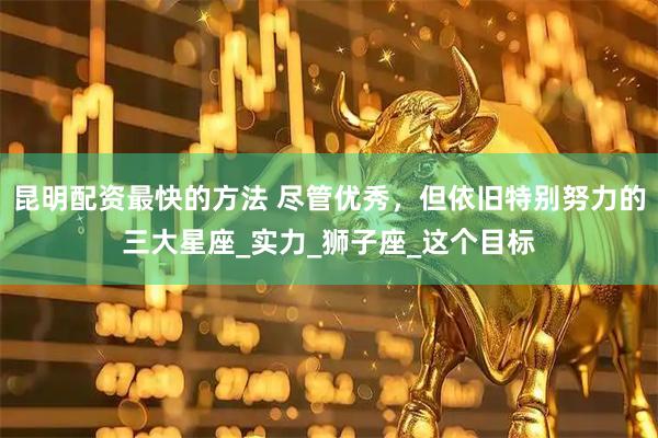 昆明配资最快的方法 尽管优秀，但依旧特别努力的三大星座_实力_狮子座_这个目标