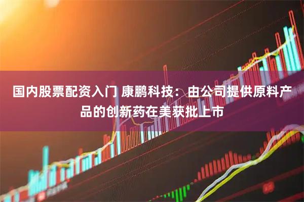 国内股票配资入门 康鹏科技：由公司提供原料产品的创新药在美获批上市