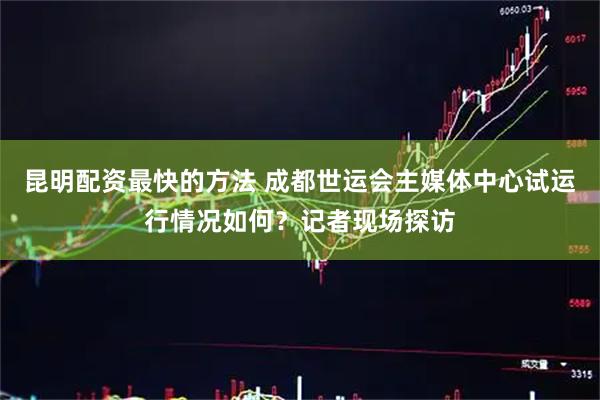 昆明配资最快的方法 成都世运会主媒体中心试运行情况如何？记者现场探访