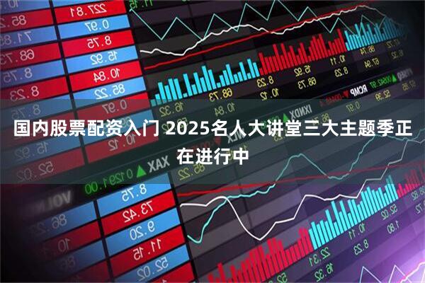 国内股票配资入门 2025名人大讲堂三大主题季正在进行中