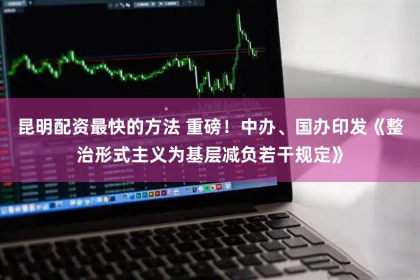 昆明配资最快的方法 重磅！中办、国办印发《整治形式主义为基层减负若干规定》