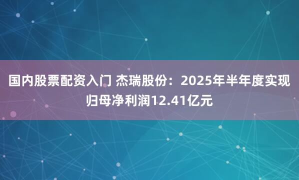 国内股票配资入门 杰瑞股份：2025年半年度实现归母净利润12.41亿元