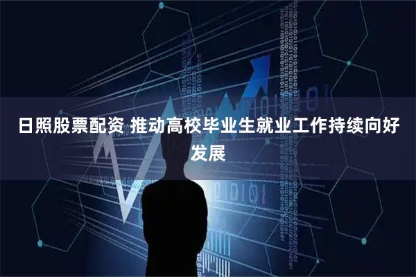日照股票配资 推动高校毕业生就业工作持续向好发展