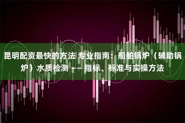 昆明配资最快的方法 专业指南：船舶锅炉（辅助锅炉）水质检测 —— 指标、标准与实操方法