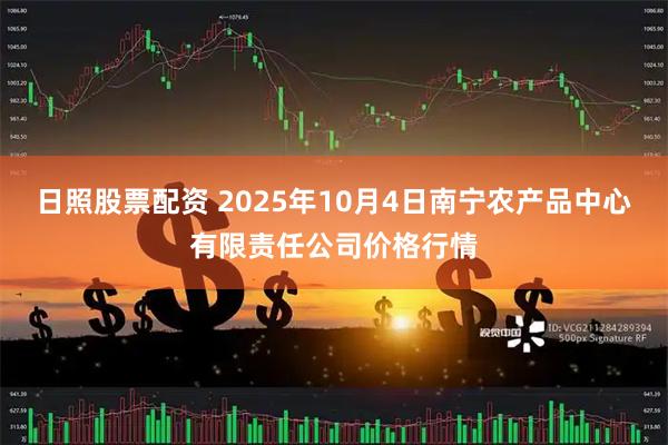 日照股票配资 2025年10月4日南宁农产品中心有限责任公司价格行情