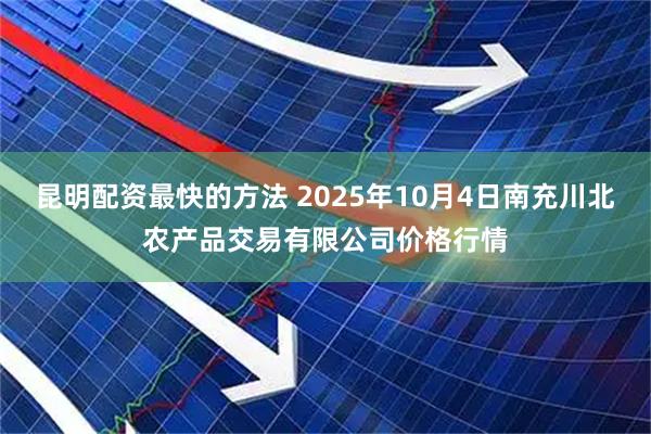 昆明配资最快的方法 2025年10月4日南充川北农产品交易有限公司价格行情
