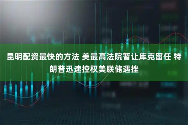 昆明配资最快的方法 美最高法院暂让库克留任 特朗普迅速控权美联储遇挫