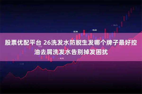 股票优配平台 26洗发水防脱生发哪个牌子最好控油去屑洗发水告别掉发困扰