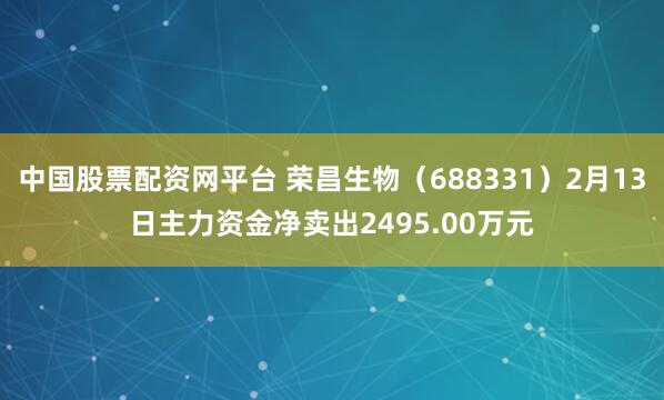 中国股票配资网平台 荣昌生物(688331)2月13日主力资金净卖出2495.00万元