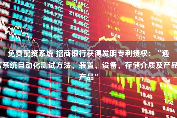 免费配资系统 招商银行获得发明专利授权：“通信系统自动化测试方法、装置、设备、存储介质及产品”