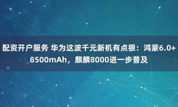 配资开户服务 华为这波千元新机有点狠：鸿蒙6.0+8500mAh，麒麟8000进一步普及