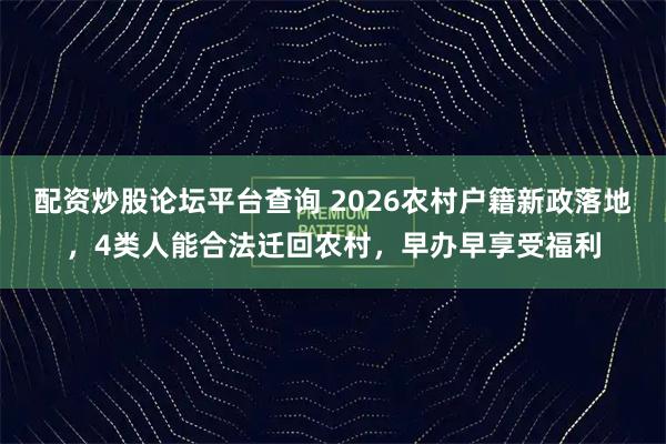 配资炒股论坛平台查询 2026农村户籍新政落地，4类人能合法迁回农村，早办早享受福利