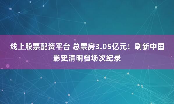 线上股票配资平台 总票房3.05亿元！刷新中国影史清明档场次纪录