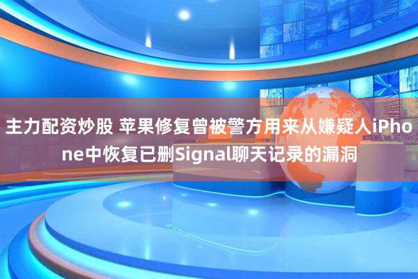 主力配资炒股 苹果修复曾被警方用来从嫌疑人iPhone中恢复已删Signal聊天记录的漏洞