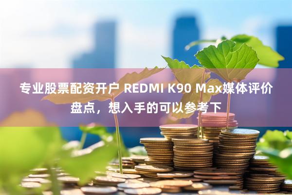 专业股票配资开户 REDMI K90 Max媒体评价盘点，想入手的可以参考下