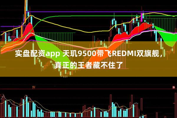 实盘配资app 天玑9500带飞REDMI双旗舰，真正的王者藏不住了