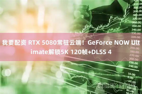 我要配资 RTX 5080常驻云端！GeForce NOW Ultimate解锁5K 120帧+DLSS 4