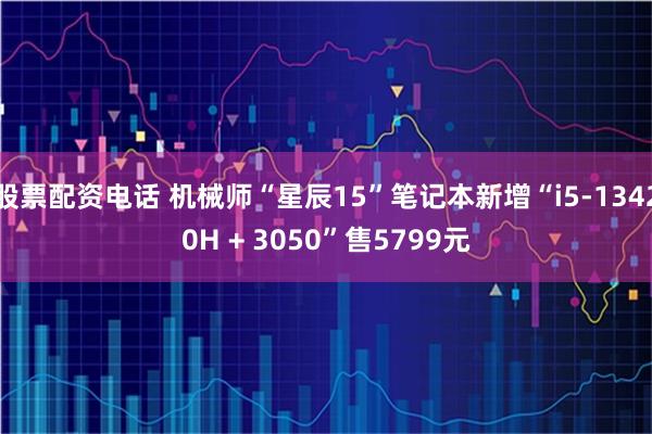 股票配资电话 机械师“星辰15”笔记本新增“i5-13420H + 3050”售5799元
