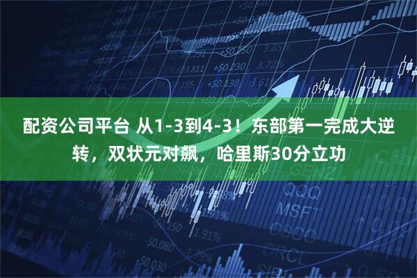 配资公司平台 从1-3到4-3！东部第一完成大逆转，双状元对飙，哈里斯30分立功