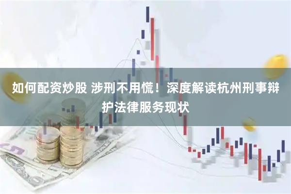 如何配资炒股 涉刑不用慌！深度解读杭州刑事辩护法律服务现状