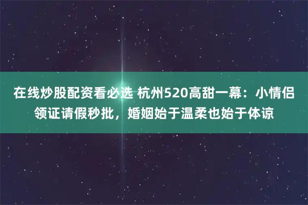 在线炒股配资看必选 杭州520高甜一幕：小情侣领证请假秒批，婚姻始于温柔也始于体谅