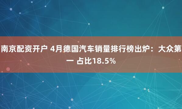 南京配资开户 4月德国汽车销量排行榜出炉：大众第一 占比18.5%
