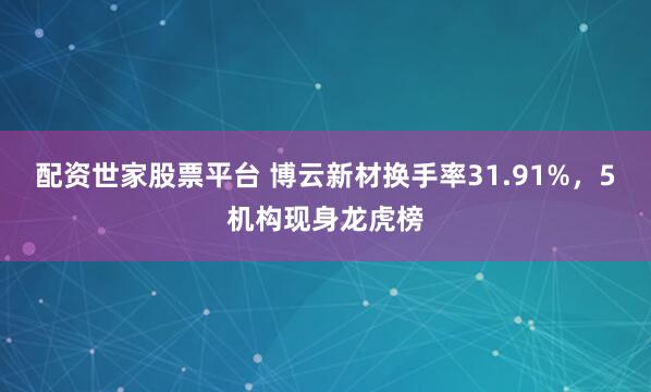 配资世家股票平台 博云新材换手率31.91%，5机构现身龙虎榜