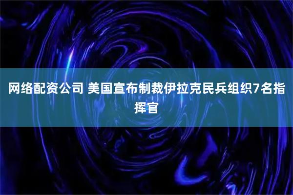 网络配资公司 美国宣布制裁伊拉克民兵组织7名指挥官