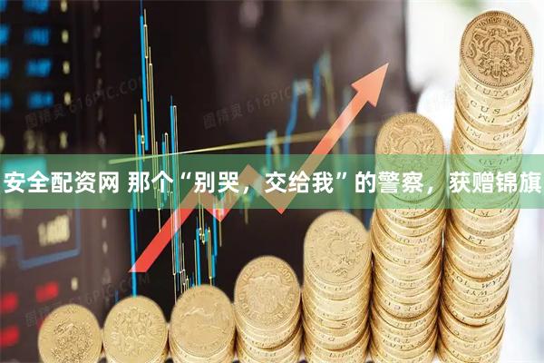 安全配资网 那个“别哭，交给我”的警察，获赠锦旗