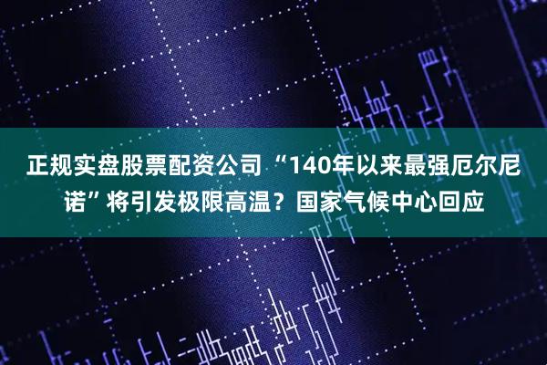 正规实盘股票配资公司 “140年以来最强厄尔尼诺”将引发极限高温？国家气候中心回应