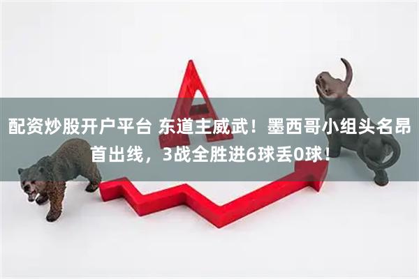 配资炒股开户平台 东道主威武！墨西哥小组头名昂首出线，3战全胜进6球丢0球！