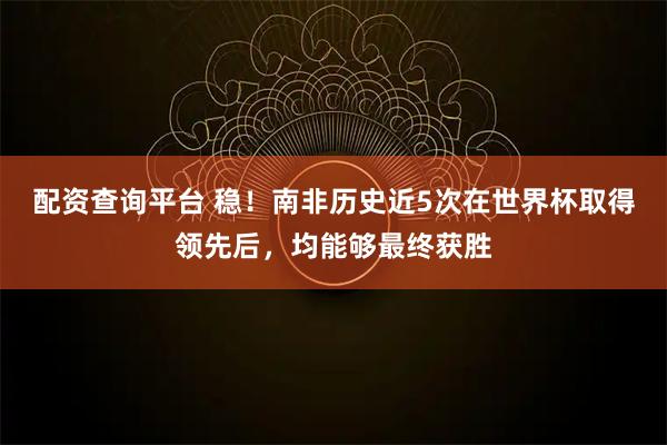 配资查询平台 稳！南非历史近5次在世界杯取得领先后，均能够最终获胜