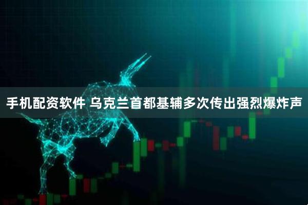 手机配资软件 乌克兰首都基辅多次传出强烈爆炸声