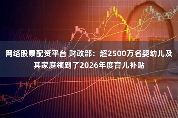 网络股票配资平台 财政部：超2500万名婴幼儿及其家庭领到了2026年度育儿补贴
