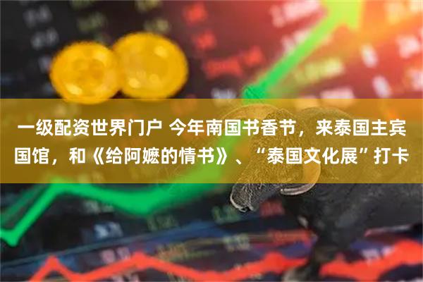 一级配资世界门户 今年南国书香节，来泰国主宾国馆，和《给阿嬷的情书》、“泰国文化展”打卡