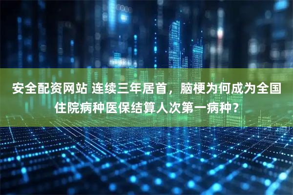 安全配资网站 连续三年居首，脑梗为何成为全国住院病种医保结算人次第一病种？