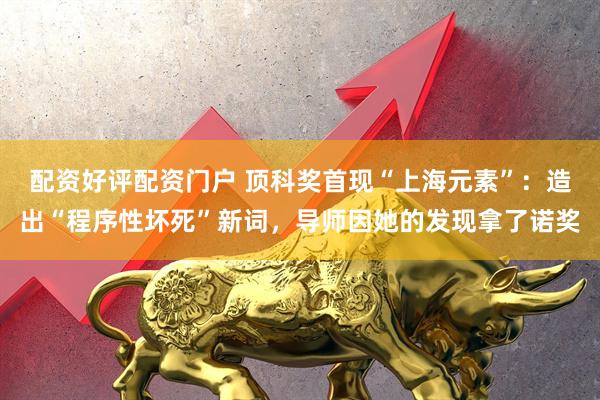 配资好评配资门户 顶科奖首现“上海元素”：造出“程序性坏死”新词，导师因她的发现拿了诺奖