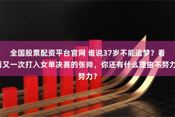 全国股票配资平台官网 谁说37岁不能追梦？看看又一次打入女单决赛的张帅，你还有什么理由不努力？